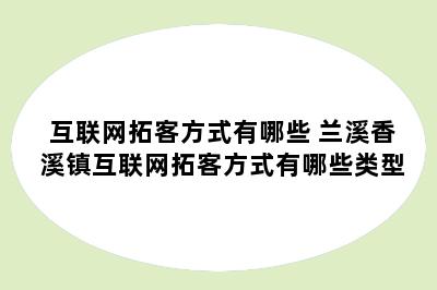 互联网拓客方式有哪些 兰溪香溪镇互联网拓客方式有哪些类型
